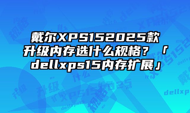 戴爾XPS152025款升級內存選什么規格？「dellxps15內存擴展」
