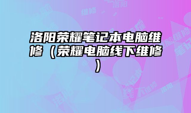 洛陽(yáng)榮耀筆記本電腦維修（榮耀電腦線下維修）