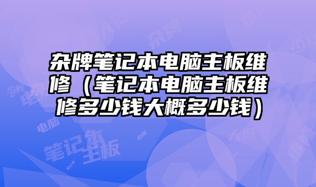 雜牌筆記本電腦主板維修（筆記本電腦主板維修多少錢大概多少錢）