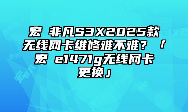 宏碁非凡S3X2025款無線網卡維修難不難？「宏碁e1471g無線網卡更換」