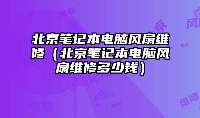 北京筆記本電腦風(fēng)扇維修（北京筆記本電腦風(fēng)扇維修多少錢）