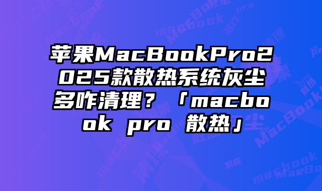 蘋果MacBookPro2025款散熱系統灰塵多咋清理？「macbook pro 散熱」