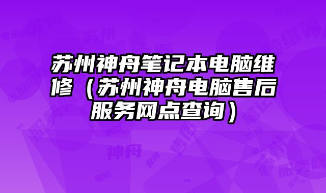 蘇州神舟筆記本電腦維修（蘇州神舟電腦售后服務網點查詢）