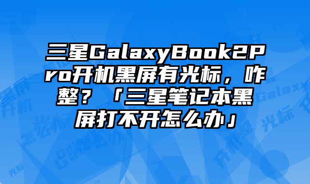 三星GalaxyBook2Pro開機黑屏有光標，咋整？「三星筆記本黑屏打不開怎么辦」