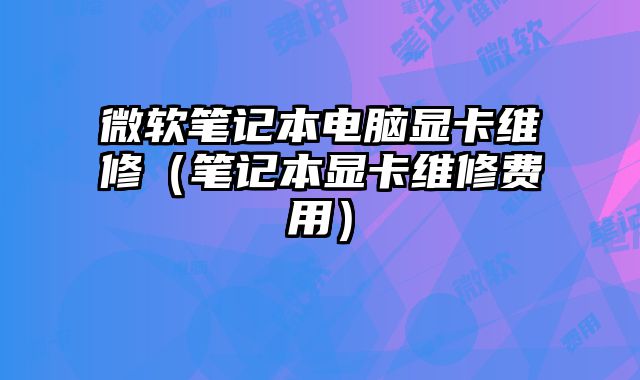 微軟筆記本電腦顯卡維修（筆記本顯卡維修費用）