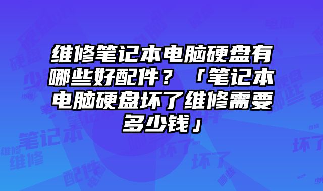 維修筆記本電腦硬盤有哪些好配件？「筆記本電腦硬盤壞了維修需要多少錢」