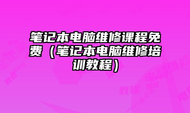 筆記本電腦維修課程免費（筆記本電腦維修培訓教程）