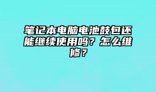 筆記本電腦電池鼓包還能繼續使用嗎？怎么維修？