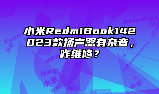 小米RedmiBook142023款揚聲器有雜音，咋維修？