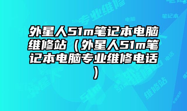 外星人51m筆記本電腦維修站（外星人51m筆記本電腦專業維修電話）