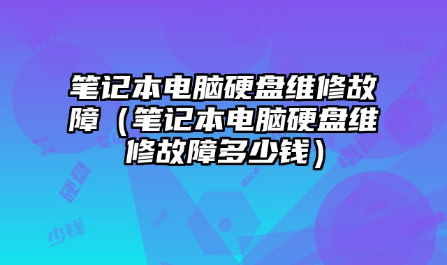 筆記本電腦硬盤維修故障（筆記本電腦硬盤維修故障多少錢）
