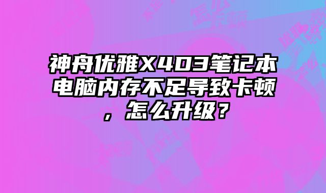 神舟優雅X4D3筆記本電腦內存不足導致卡頓，怎么升級？