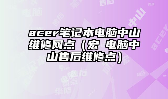 acer筆記本電腦中山維修網點（宏碁電腦中山售后維修點）