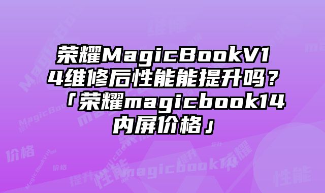 榮耀MagicBookV14維修后性能能提升嗎？「榮耀magicbook14內屏價格」