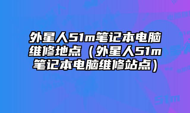 外星人51m筆記本電腦維修地點（外星人51m筆記本電腦維修站點）