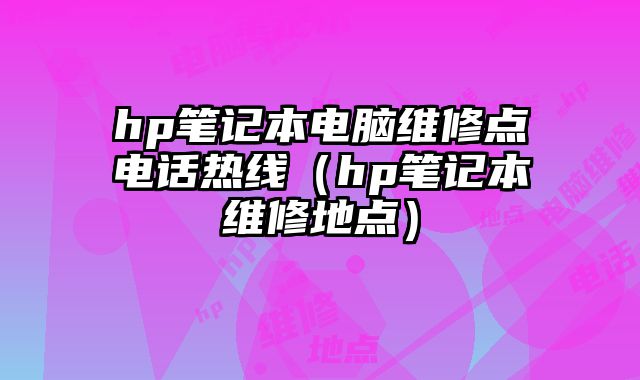 hp筆記本電腦維修點電話熱線（hp筆記本維修地點）