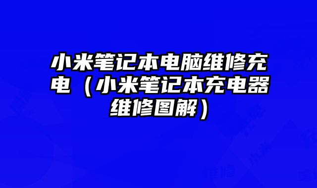 小米筆記本電腦維修充電（小米筆記本充電器維修圖解）