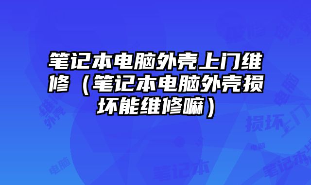 筆記本電腦外殼上門維修（筆記本電腦外殼損壞能維修嘛）