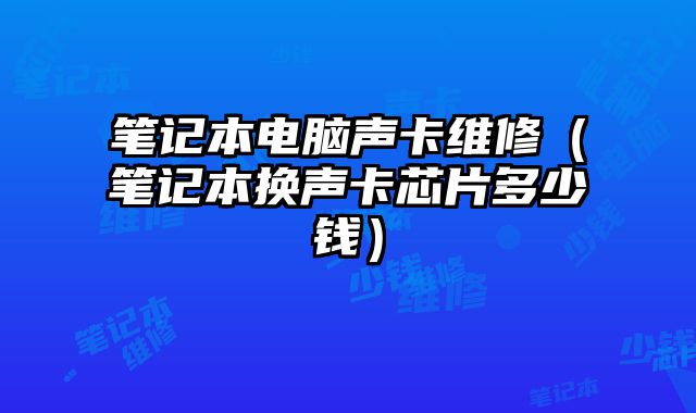 筆記本電腦聲卡維修（筆記本換聲卡芯片多少錢）