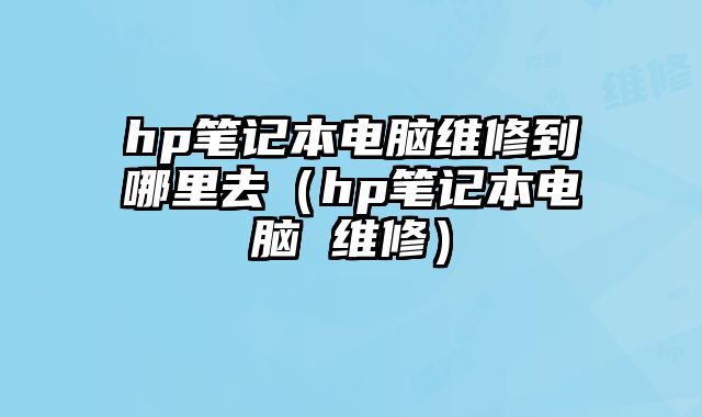 hp筆記本電腦維修到哪里去（hp筆記本電腦 維修）