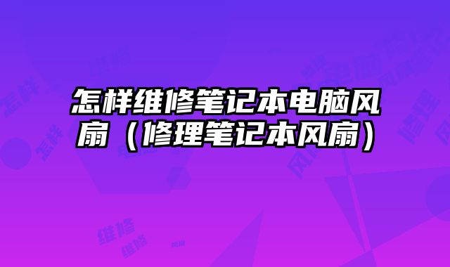 怎樣維修筆記本電腦風扇（修理筆記本風扇）