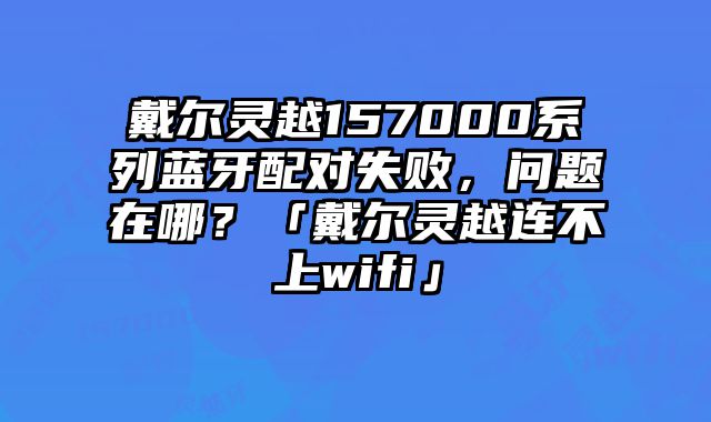 戴爾靈越157000系列藍牙配對失敗，問題在哪？「戴爾靈越連不上wifi」