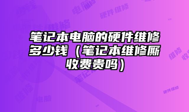 筆記本電腦的硬件維修多少錢（筆記本維修廝收費貴嗎）