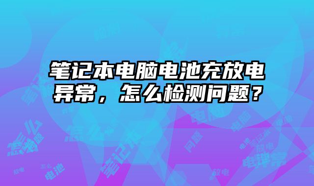 筆記本電腦電池充放電異常，怎么檢測問題？