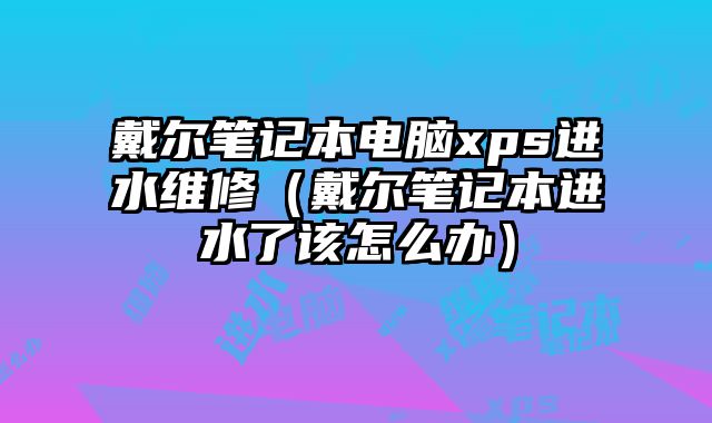 戴爾筆記本電腦xps進水維修（戴爾筆記本進水了該怎么辦）