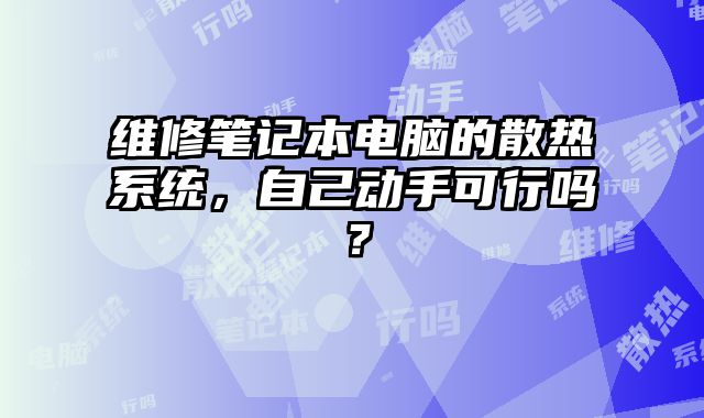 維修筆記本電腦的散熱系統(tǒng)，自己動(dòng)手可行嗎？