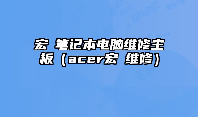 宏碁筆記本電腦維修主板（acer宏碁維修）