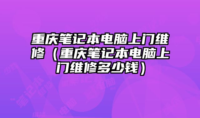 重慶筆記本電腦上門維修（重慶筆記本電腦上門維修多少錢）