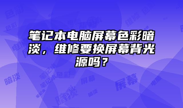 筆記本電腦屏幕色彩暗淡，維修要換屏幕背光源嗎？