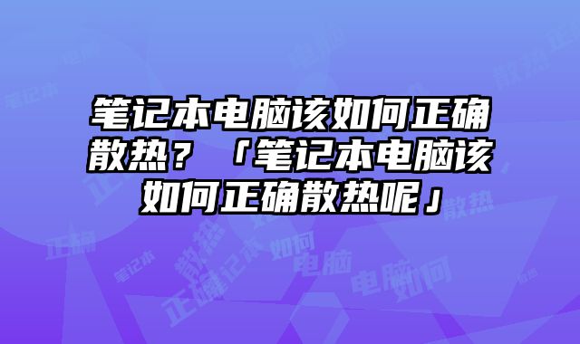 筆記本電腦該如何正確散熱？「筆記本電腦該如何正確散熱呢」