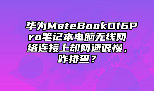華為MateBookD16Pro筆記本電腦無線網絡連接上卻網速很慢，咋排查？