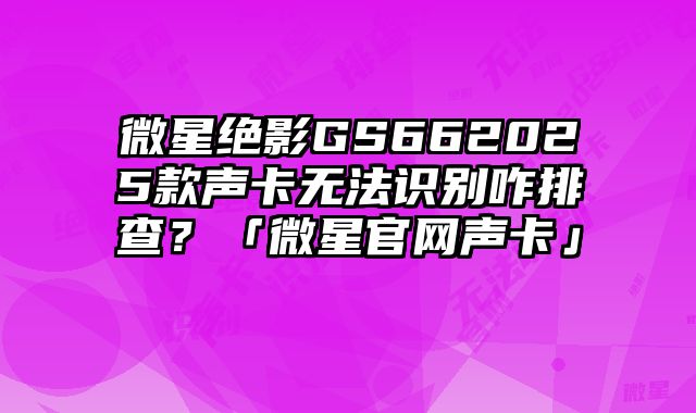 微星絕影GS662025款聲卡無法識別咋排查？「微星官網聲卡」