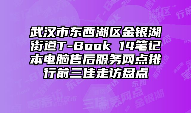 武漢市東西湖區金銀湖街道T-Book 14筆記本電腦售后服務網點排行前三佳走訪盤點