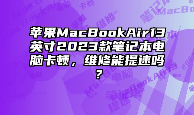 蘋果MacBookAir13英寸2023款筆記本電腦卡頓，維修能提速嗎？