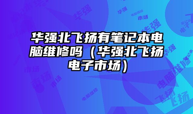 華強北飛揚有筆記本電腦維修嗎（華強北飛揚電子市場）