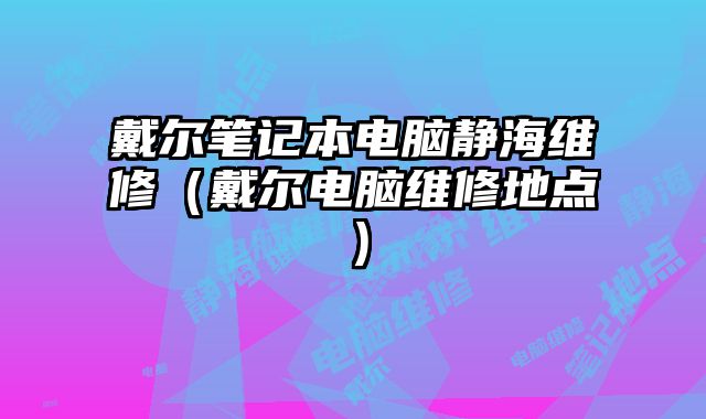 戴爾筆記本電腦靜海維修（戴爾電腦維修地點）