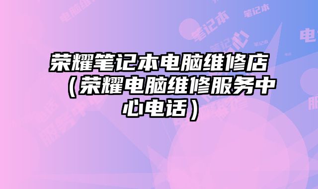 榮耀筆記本電腦維修店（榮耀電腦維修服務中心電話）