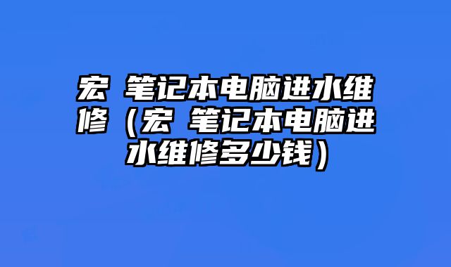 宏碁筆記本電腦進水維修（宏碁筆記本電腦進水維修多少錢）