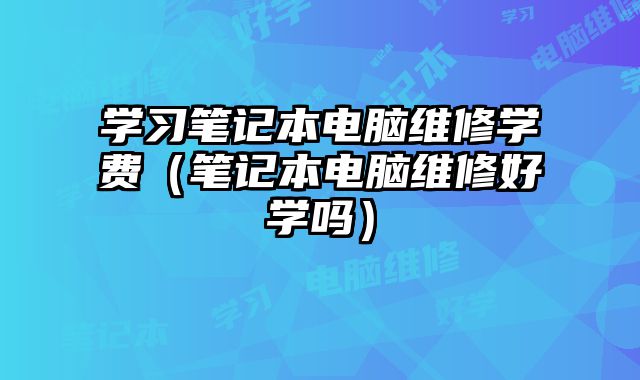學習筆記本電腦維修學費（筆記本電腦維修好學嗎）