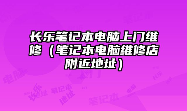 長樂筆記本電腦上門維修（筆記本電腦維修店附近地址）