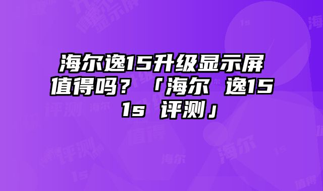 海爾逸15升級顯示屏值得嗎？「海爾 逸15 1s 評測」