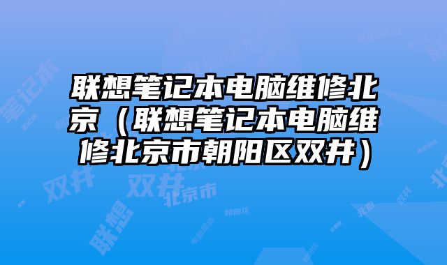 聯想筆記本電腦維修北京（聯想筆記本電腦維修北京市朝陽區雙井）