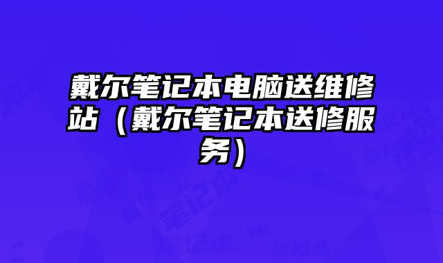 戴爾筆記本電腦送維修站（戴爾筆記本送修服務）