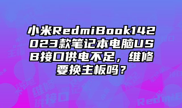 小米RedmiBook142023款筆記本電腦USB接口供電不足，維修要換主板嗎？