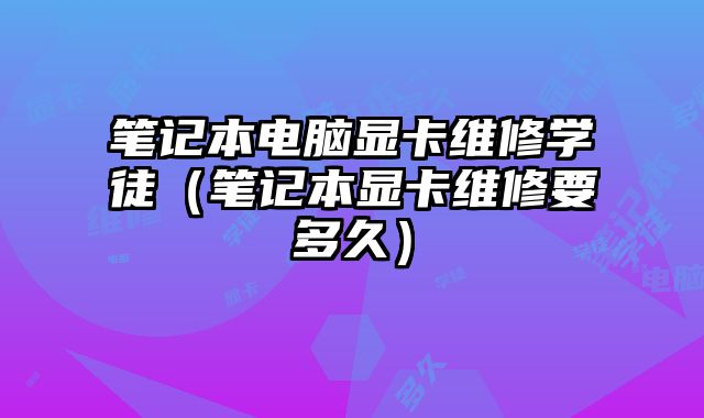 筆記本電腦顯卡維修學徒（筆記本顯卡維修要多久）