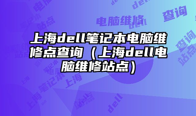 上海dell筆記本電腦維修點查詢（上海dell電腦維修站點）